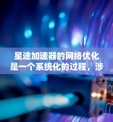 星途加速器的网络优化是一个系统化的过程,涉及多个关键步骤,以下是一步步的优化指南 星途加速器的网络优化是一个系统化的过程,涉及多个关键步骤,以下是一步步的优化指南