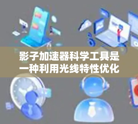 影子加速器科学工具是一种利用光线特性优化投影或影子制作的设备，旨在提升投影效率和效果。以下是对该领域的一些深入探讨和总结