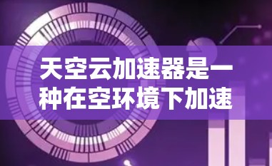 天空云加速器是一种在空环境下加速光信号的高科技装置,主要用于通信、遥感等领域。以下是对其工作原理的详细解释