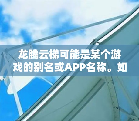 龙腾云梯可能是某个游戏的别名或APP名称。如果你指的是某个特定的手机游戏或APP，可能需要更多的上下文信息来提供准确的介绍