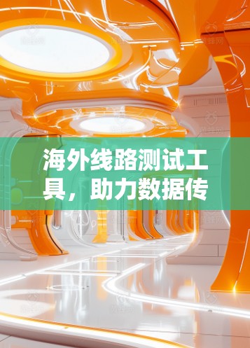 海外线路测试工具，助力数据传输的安全与高效