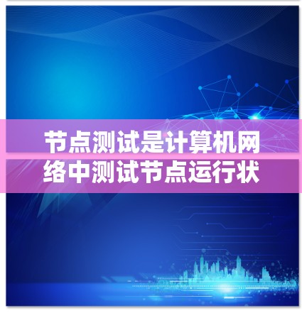 节点测试是计算机网络中测试节点运行状态的重要工具,其核心功能包括测试节点运行状态、记录测试结果和分析测试数据。以下是关于节点测试的详细指南