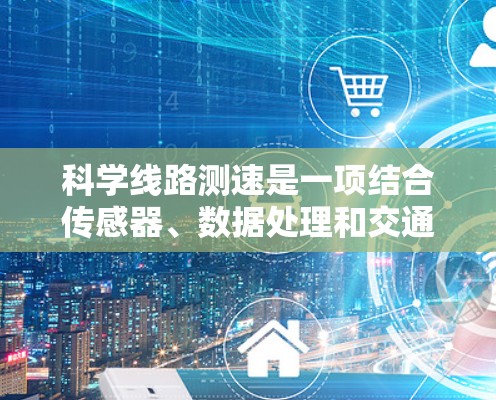 科学线路测速是一项结合传感器、数据处理和交通管理的复杂技术，旨在实时监测车辆的速度并支持交通流量的优化和管理。以下是对该技术的详细分析