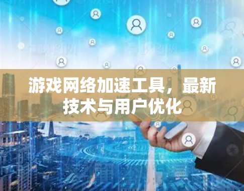 游戏网络加速工具,最新技术与用户优化 游戏网络加速工具,最新技术与用户优化