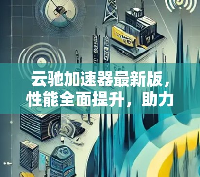 云驰加速器最新版，性能全面提升，助力轻松加速