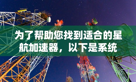 为了帮助您找到适合的星航加速器，以下是系统化的建议和信息