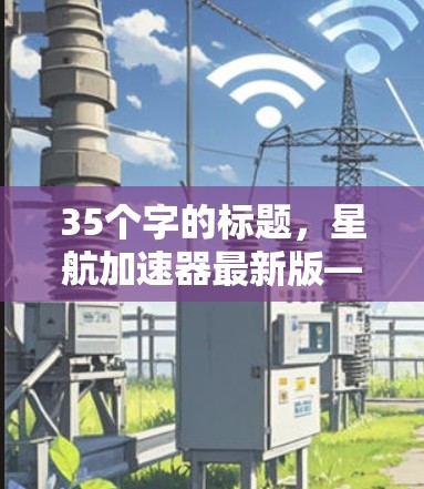 35个字的标题，星航加速器最新版—探索更远的远方