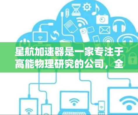 星航加速器是一家专注于高能物理研究的公司,全球分布涵盖多个地区,每个地点都有其独特的加速器项目和研究中心。以下是星航加速器的主要全球线路和相关信息
