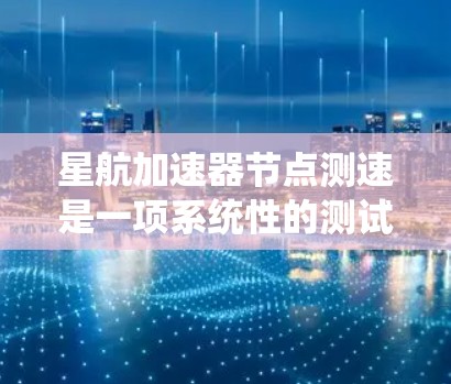 星航加速器节点测速是一项系统性的测试过程,旨在评估节点性能,优化功能并确保网络稳定。以下是该过程的详细总结
