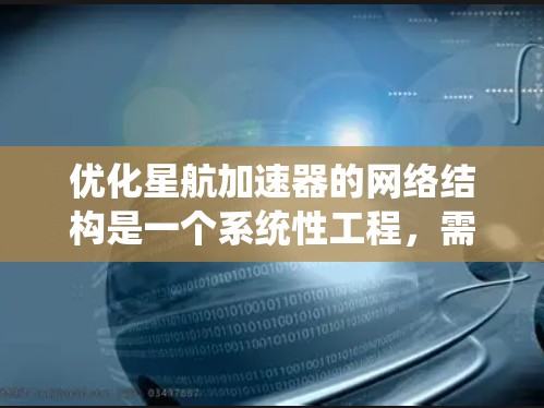 优化星航加速器的网络结构是一个系统性工程,需要从多个层面进行综合考虑。以下是优化的具体步骤