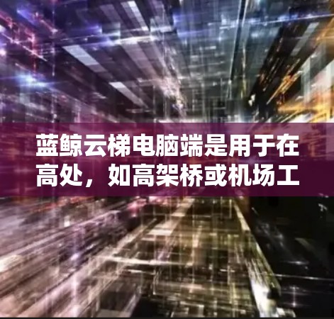 蓝鲸云梯电脑端是用于在高处，如高架桥或机场工作的云梯操作终端电脑，提供多种功能和操作方式。以下是详细的使用方法和步骤