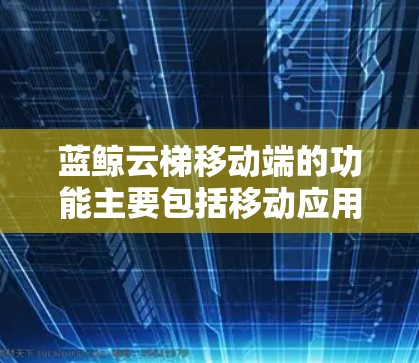 蓝鲸云梯移动端的功能主要包括移动应用开发、移动支付处理、移动支付后的支付处理、移动支付后的产品支持、移动支付后的产品支持等。以下是详细的步骤说明