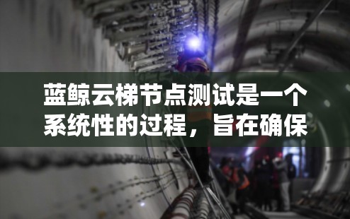 蓝鲸云梯节点测试是一个系统性的过程,旨在确保云梯系统在不同场景下的稳定性和功能。以下是测试蓝鲸云梯节点的详细步骤