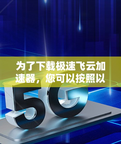 为了下载极速飞云加速器,您可以按照以下步骤操作 为了下载极速飞云加速器,您可以按照以下步骤操作
