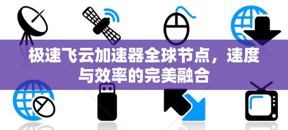极速飞云加速器全球节点,速度与效率的完美融合 极速飞云加速器全球节点,速度与效率的完美融合