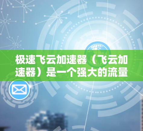 极速飞云加速器（飞云加速器）是一个强大的流量管理工具，帮助用户快速优化流量。以下是极速飞云加速器的教程，涵盖基本操作、配置使用、优化设置以及工具管理等方面
