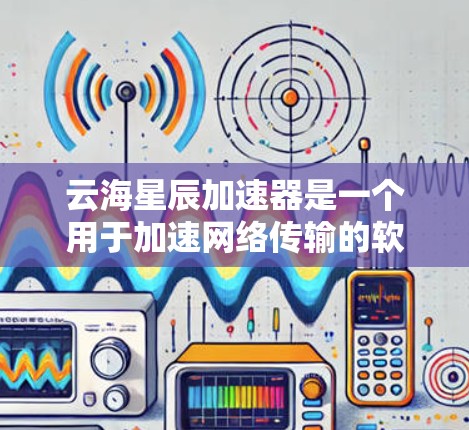 云海星辰加速器是一个用于加速网络传输的软件,主要功能是提升网络数据传输速度。以下是对该项目的一些详细信息 云海星辰加速器是一个用于加速网络传输的软件,主要功能是提升网络数据传输速度。以下是对该项目的一些详细信息