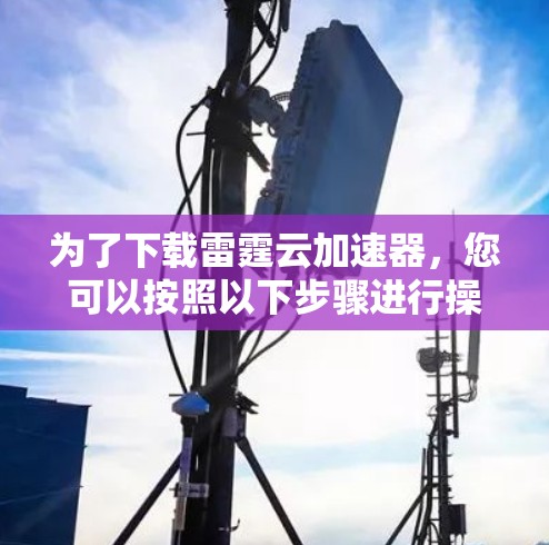 为了下载雷霆云加速器，您可以按照以下步骤进行操作