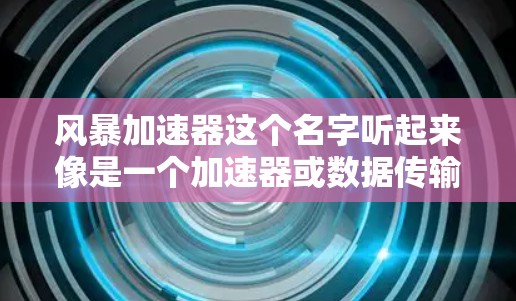 风暴加速器这个名字听起来像是一个加速器或数据传输工具,但具体含义可能因不同平台而异。如果你指的是某个特定的加速器服务,如风暴加速器(可能是一个特定的软件或工具)那么我可以为你提供一些信息