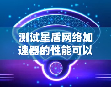 测试星盾网络加速器的性能可以按照以下步骤进行