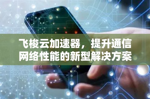 飞梭云加速器，提升通信网络性能的新型解决方案