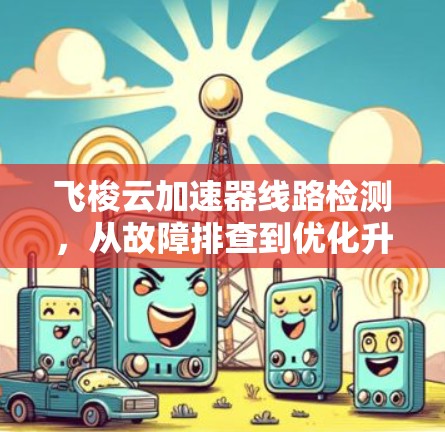 飞梭云加速器线路检测，从故障排查到优化升级