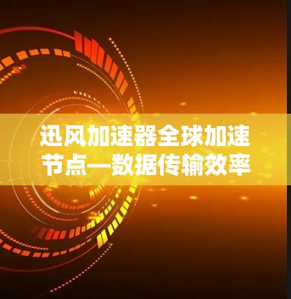 迅风加速器全球加速节点—数据传输效率新标杆 迅风加速器全球加速节点—数据传输效率新标杆