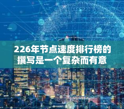 226年节点速度排行榜的撰写是一个复杂而有意义的过程,它不仅关乎当前的节点数量和速度,还涉及未来的趋势和改进方向。以下是对226年节点速度排行榜的详细分析
