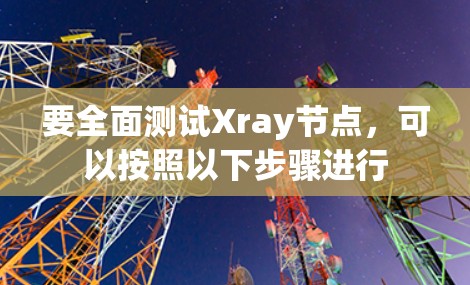 要全面测试Xray节点，可以按照以下步骤进行