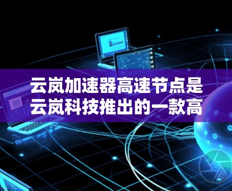 云岚加速器高速节点是云岚科技推出的一款高性能加速器,主要用于提升特定硬件上的计算效率。以下是关于该加速器的详细信息