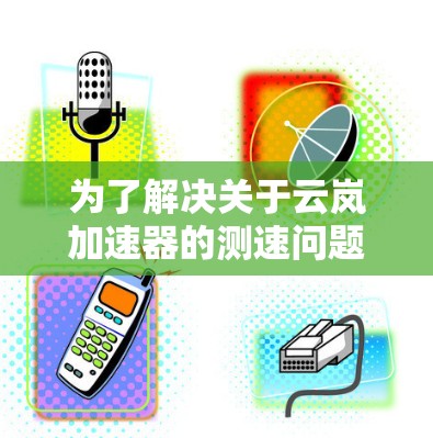 为了解决关于云岚加速器的测速问题，以下是一个逐步的解决方案