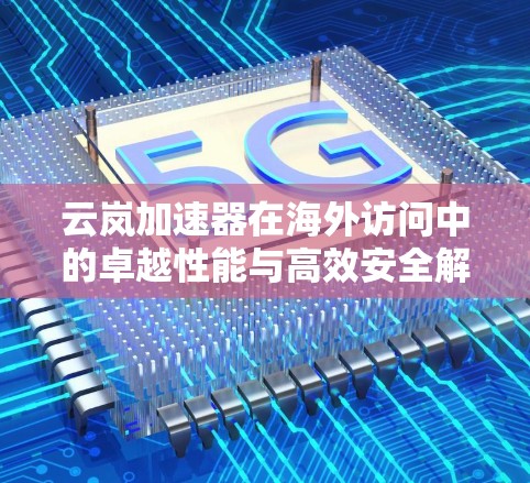 云岚加速器在海外访问中的卓越性能与高效安全解决方案 云岚加速器在海外访问中的卓越性能与高效安全解决方案