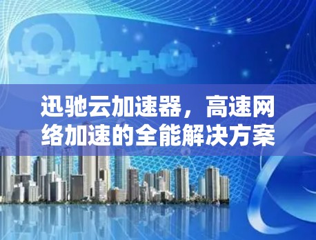 迅驰云加速器，高速网络加速的全能解决方案