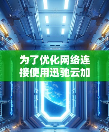 为了优化网络连接使用迅驰云加速器，以下是一些步骤和建议