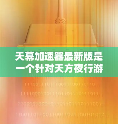 天幕加速器最新版是一个针对天方夜行游戏的加速器软件,旨在帮助玩家更快地升级和流畅地使用游戏。以下是对该加速器的详细介绍