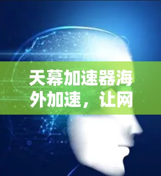 天幕加速器海外加速，让网络更高效