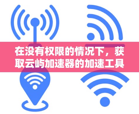 在没有权限的情况下,获取云屿加速器的加速工具可以通过以下步骤进行