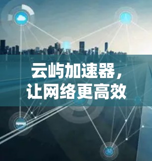 云屿加速器，让网络更高效，让通信更顺畅