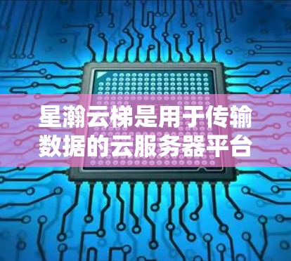 星瀚云梯是用于传输数据的云服务器平台,涵盖云存储、云计算和数据分析等功能,适合存储和传输多种数据格式。以下是选择星瀚云梯的关键步骤 星瀚云梯是用于传输数据的云服务器平台,涵盖云存储、云计算和数据分析等功能,适合存储和传输多种数据格式。以下是选择星瀚云梯的关键步骤