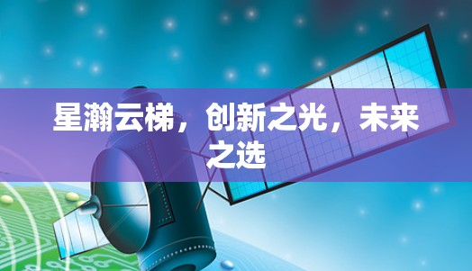 星瀚云梯,创新之光,未来之选 星瀚云梯,创新之光,未来之选