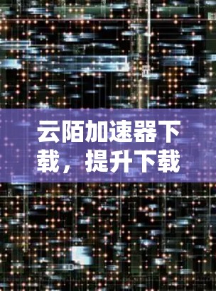 云陌加速器下载，提升下载速度的高效工具