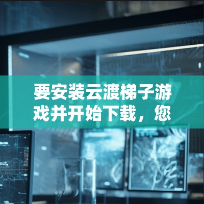 要安装云渡梯子游戏并开始下载,您可以按照以下步骤操作 要安装云渡梯子游戏并开始下载,您可以按照以下步骤操作