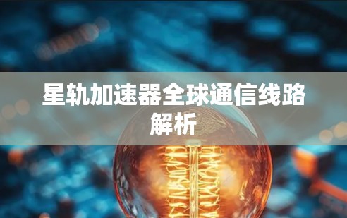 星轨加速器全球通信线路解析