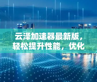 云泽加速器最新版，轻松提升性能，优化功能，效果显著！