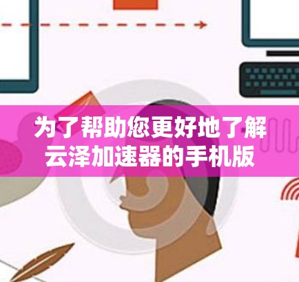 为了帮助您更好地了解云泽加速器的手机版版本，以下是详细的步骤和信息