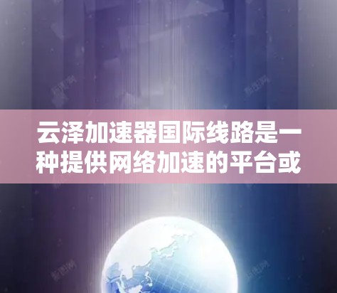 云泽加速器国际线路是一种提供网络加速的平台或服务，旨在帮助用户在不同国家和地区获得更快的网络连接。以下是一些关键点