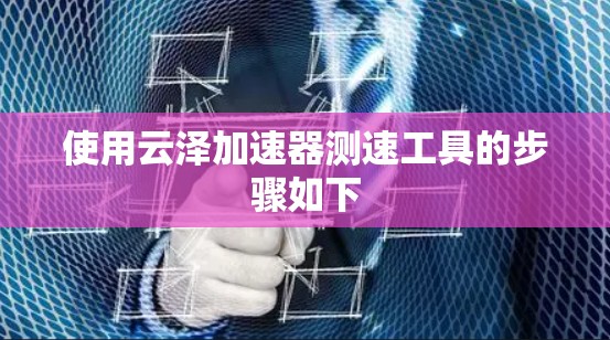 使用云泽加速器测速工具的步骤如下