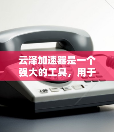 云泽加速器是一个强大的工具，用于加速下载和搜索，帮助用户提高下载和搜索效率。以下是一步一步的教程，帮助你更好地理解和使用云泽加速器