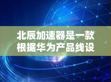 北辰加速器是一款根据华为产品线设计的智能加速器,主要用于优化手机的运行速度和充电效率。如果你对这款加速器感兴趣,可以参考以下评测内容 北辰加速器是一款根据华为产品线设计的智能加速器,主要用于优化手机的运行速度和充电效率。如果你对这款加速器感兴趣,可以参考以下评测内容