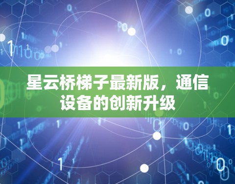 星云桥梯子最新版,通信设备的创新升级